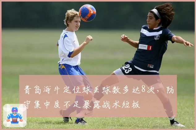 青岛海牛定位球丢球数多达8次，防守集中度不足暴露战术短板