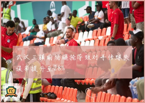 武汉三镇前场逼抢导致对手传球失误率提升至28%