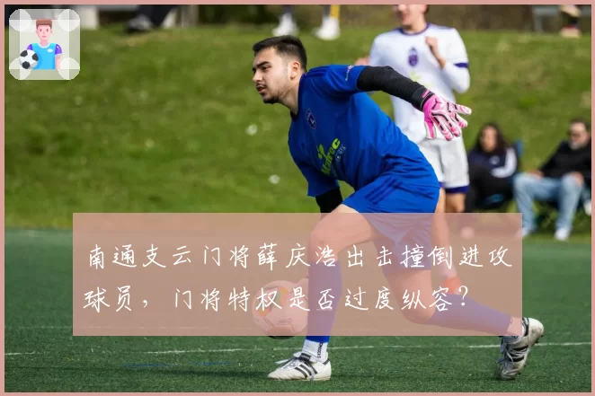 南通支云门将薛庆浩出击撞倒进攻球员,门将特权是否过度纵容?