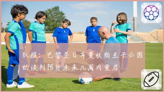 队报:巴黎圣日耳曼收购王子公园的谈判预计未来几周内重启