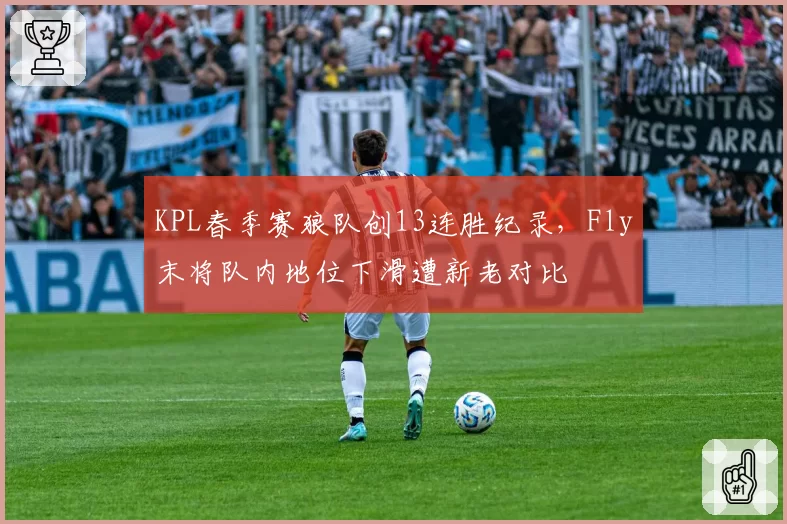 KPL春季赛狼队创13连胜纪录,Fly末将队内地位下滑遭新老对比