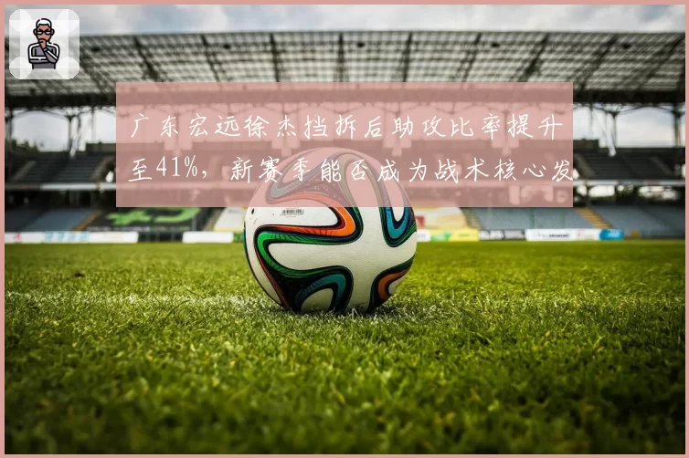 广东宏远徐杰挡拆后助攻比率提升至41%，新赛季能否成为战术核心发起点？