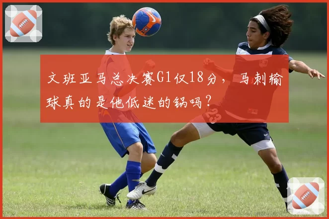 文班亚马总决赛G1仅18分，马刺输球真的是他低迷的锅吗？