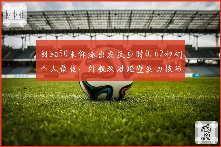 刘湘50米仰泳出发反应时0.62秒创个人最佳，外教改进蹬壁发力技巧