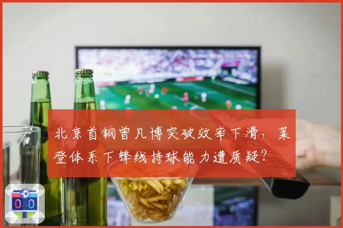 北京首钢曾凡博突破效率下滑,莱登体系下锋线持球能力遭质疑?