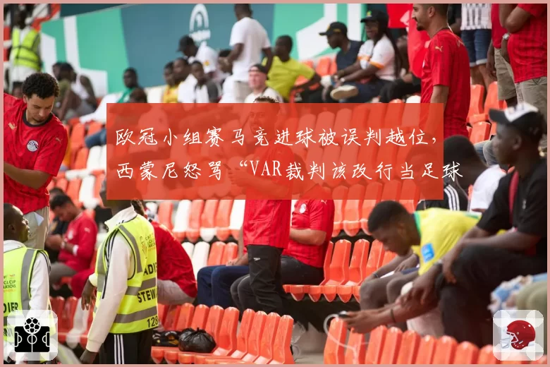 欧冠小组赛马竞进球被误判越位,西蒙尼怒骂“VAR裁判该改行当足球评论员”