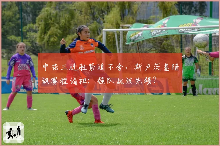 申花三连胜紧追不舍,斯卢茨基暗讽赛程偏袒:强队就该先踢?