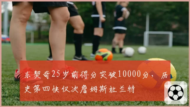 东契奇25岁前得分突破10000分,历史第四快仅次詹姆斯杜兰特