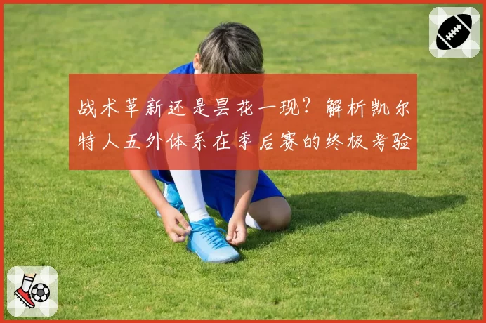 战术革新还是昙花一现？解析凯尔特人五外体系在季后赛的终极考验