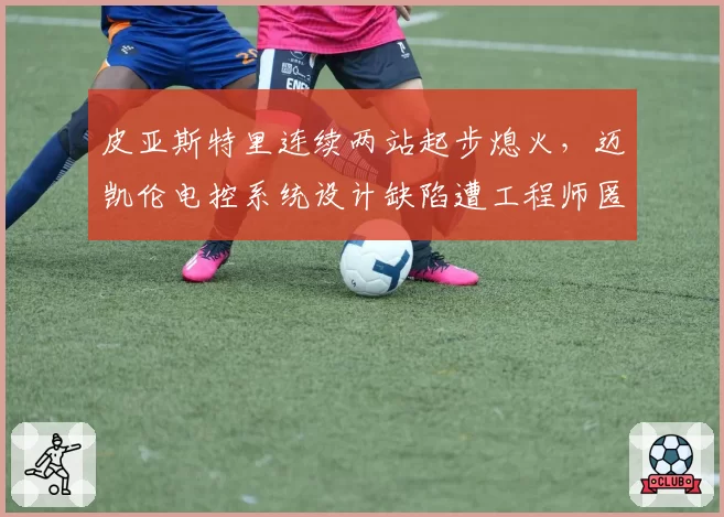 皮亚斯特里连续两站起步熄火，迈凯伦电控系统设计缺陷遭工程师匿名举报