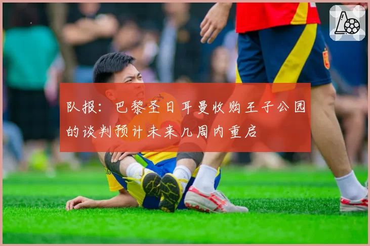 队报:巴黎圣日耳曼收购王子公园的谈判预计未来几周内重启