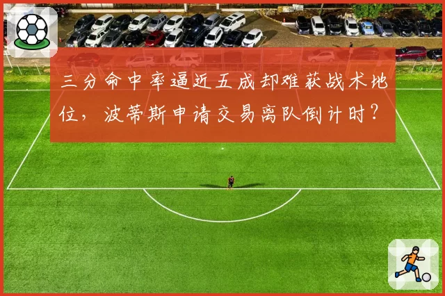 三分命中率逼近五成却难获战术地位，波蒂斯申请交易离队倒计时？