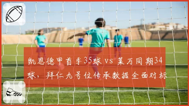 凯恩德甲首季35球 vs 莱万同期34球，拜仁九号位传承数据全面对标