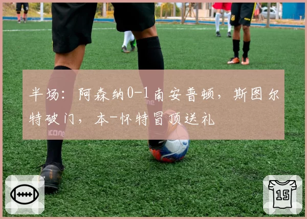 半场：阿森纳0-1南安普顿，斯图尔特破门，本-怀特冒顶送礼