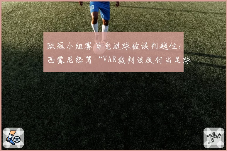 欧冠小组赛马竞进球被误判越位,西蒙尼怒骂“VAR裁判该改行当足球评论员”