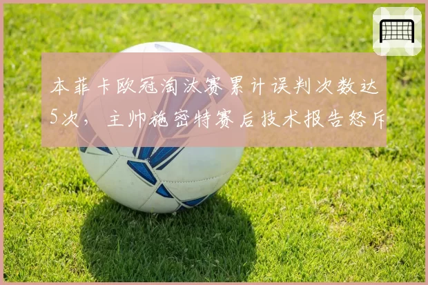 本菲卡欧冠淘汰赛累计误判次数达5次，主帅施密特赛后技术报告怒斥