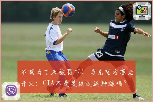 不满马丁未被罚下!马竞官方赛后开火:CTA不是复核过这种球吗?
