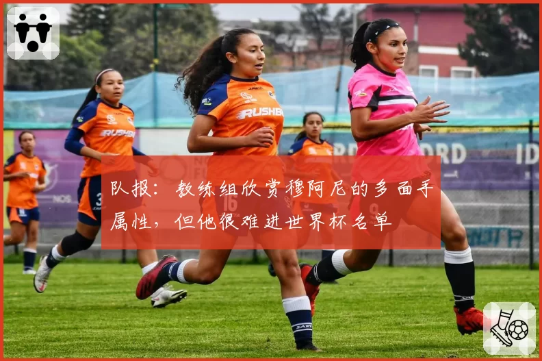 队报：教练组欣赏穆阿尼的多面手属性，但他很难进世界杯名单