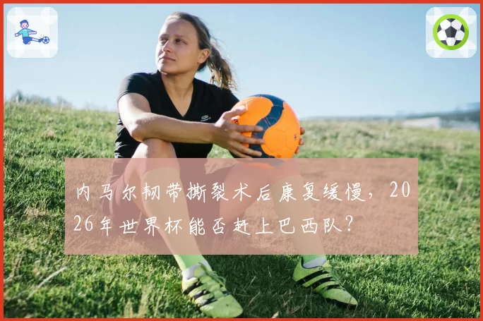 内马尔韧带撕裂术后康复缓慢，2026年世界杯能否赶上巴西队？