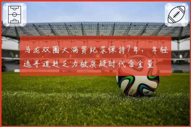 马龙双圈大满贯纪录保持7年，年轻选手追赶乏力被质疑时代含金量