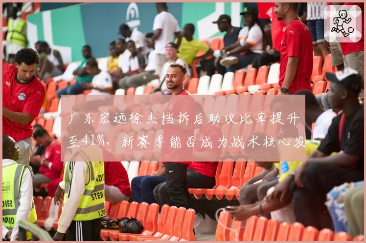 广东宏远徐杰挡拆后助攻比率提升至41%，新赛季能否成为战术核心发起点？