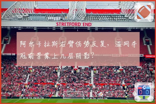 阿尔卡拉斯右臂伤势反复，温网夺冠前景蒙上几层阴影？