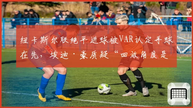 纽卡斯尔联绝平进球被VAR认定手球在先，埃迪·豪质疑“回放角度是否误导”？