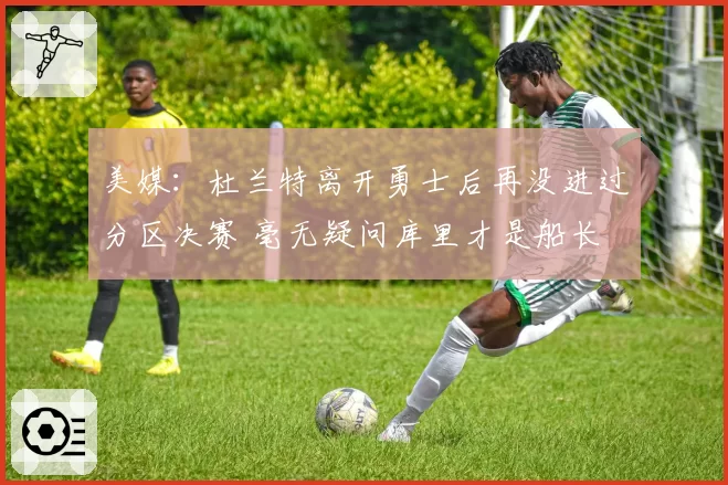 美媒:杜兰特离开勇士后再没进过分区决赛 毫无疑问库里才是船长