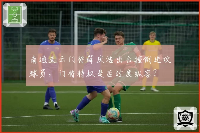 南通支云门将薛庆浩出击撞倒进攻球员,门将特权是否过度纵容?