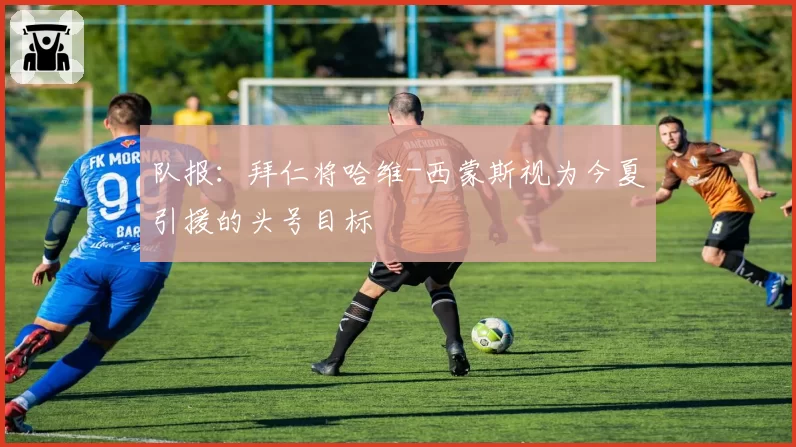 队报：拜仁将哈维-西蒙斯视为今夏引援的头号目标