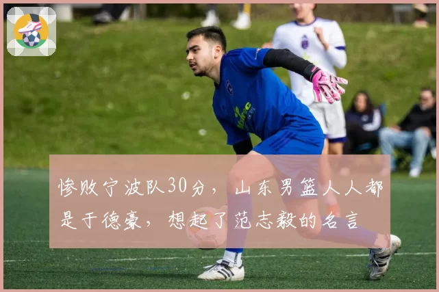 惨败宁波队30分,山东男篮人人都是于德豪,想起了范志毅的名言