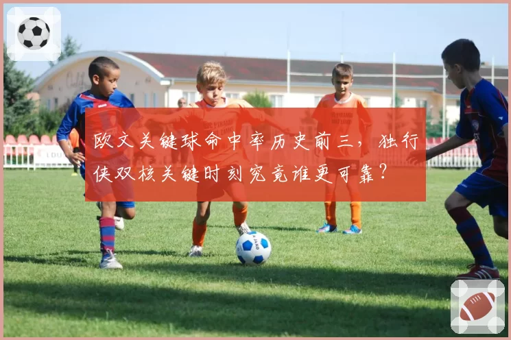 欧文关键球命中率历史前三，独行侠双核关键时刻究竟谁更可靠？