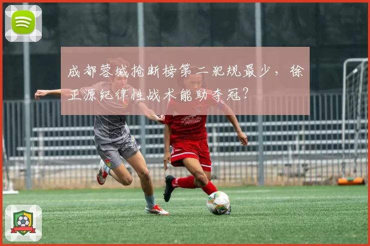 成都蓉城抢断榜第二犯规最少，徐正源纪律性战术能助夺冠？