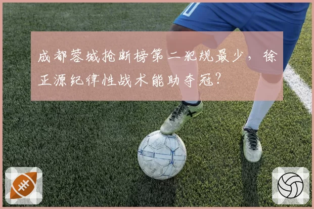 成都蓉城抢断榜第二犯规最少，徐正源纪律性战术能助夺冠？