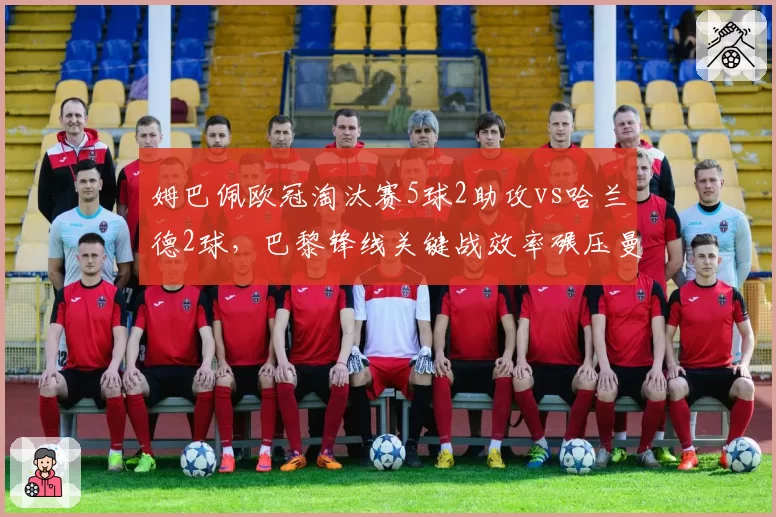 姆巴佩欧冠淘汰赛5球2助攻vs哈兰德2球，巴黎锋线关键战效率碾压曼城