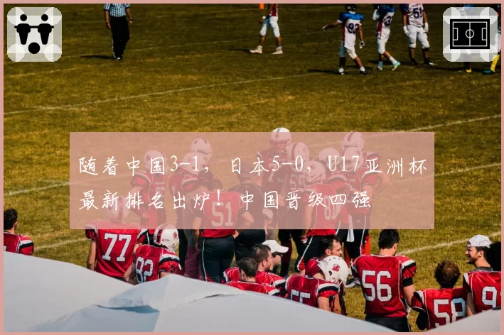 随着中国3-1，日本5-0，U17亚洲杯最新排名出炉！中国晋级四强