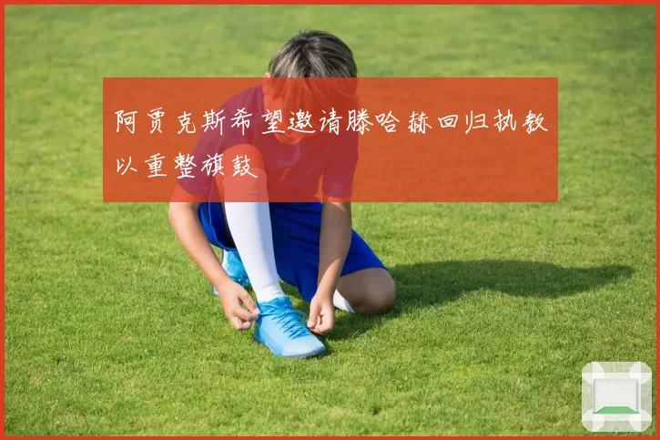 阿贾克斯希望邀请滕哈赫回归执教以重整旗鼓