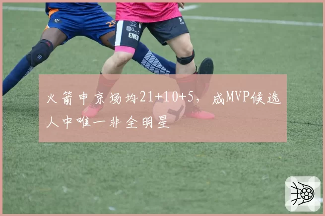 火箭申京场均21+10+5，成MVP候选人中唯一非全明星