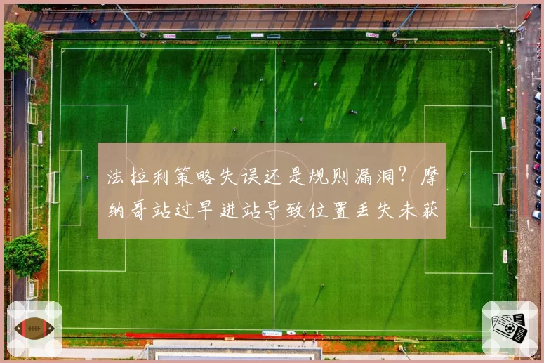 法拉利策略失误还是规则漏洞？摩纳哥站过早进站导致位置丢失未获补偿