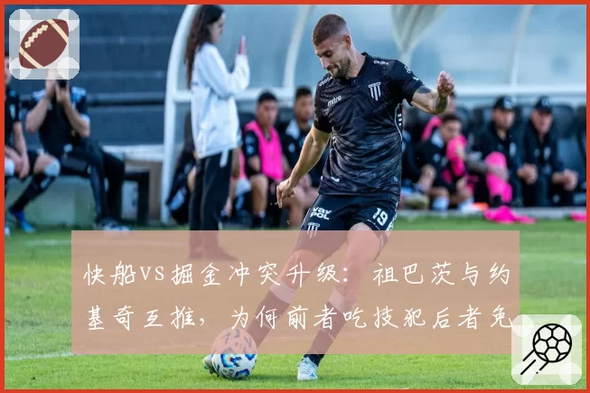 快船vs掘金冲突升级:祖巴茨与约基奇互推,为何前者吃技犯后者免罚?