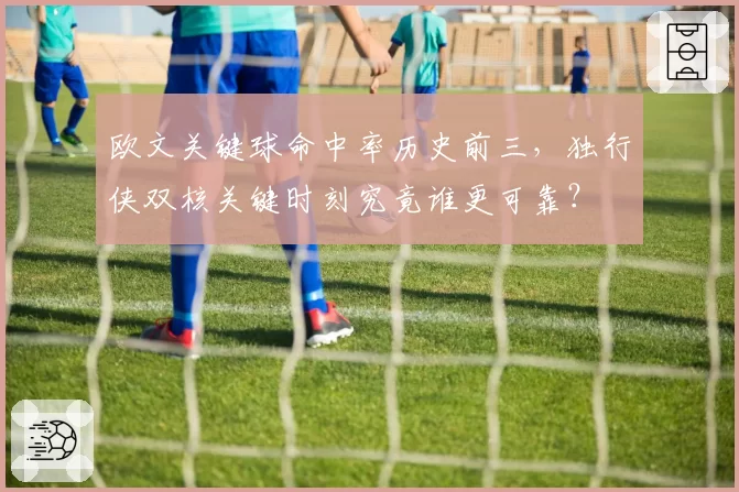 欧文关键球命中率历史前三，独行侠双核关键时刻究竟谁更可靠？