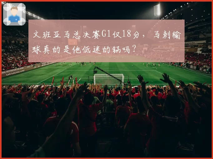 文班亚马总决赛G1仅18分，马刺输球真的是他低迷的锅吗？