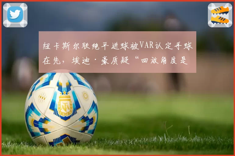 纽卡斯尔联绝平进球被VAR认定手球在先，埃迪·豪质疑“回放角度是否误导”？