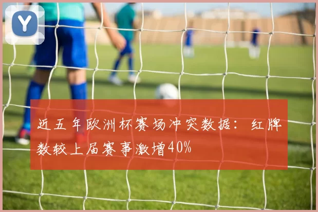 近五年欧洲杯赛场冲突数据:红牌数较上届赛事激增40%