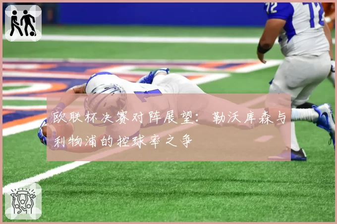 欧联杯决赛对阵展望：勒沃库森与利物浦的控球率之争