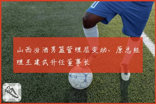山西汾酒男篮管理层变动,原总经理王建武升任董事长