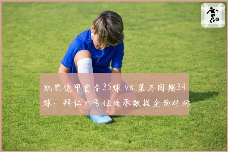 凯恩德甲首季35球 vs 莱万同期34球，拜仁九号位传承数据全面对标