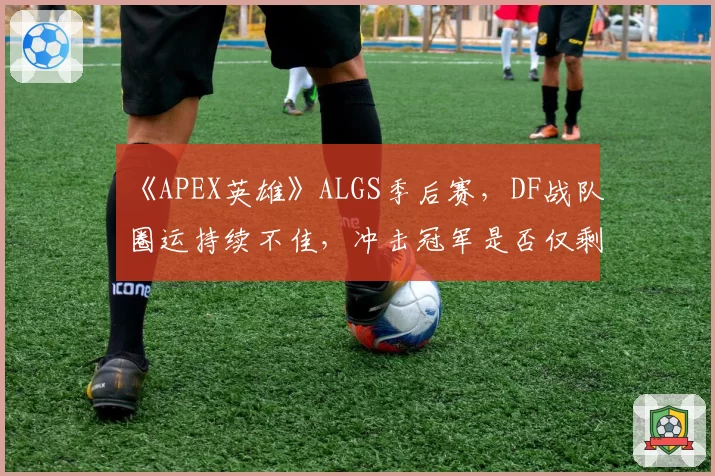 《APEX英雄》ALGS季后赛,DF战队圈运持续不佳,冲击冠军是否仅剩理论可能?