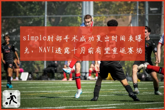 s1mple肘部手术成功复出时间表曝光,NAVI透露十月前有望重返赛场