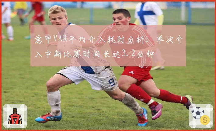 意甲VAR平均介入耗时分析：单次介入中断比赛时间长达3.2分钟